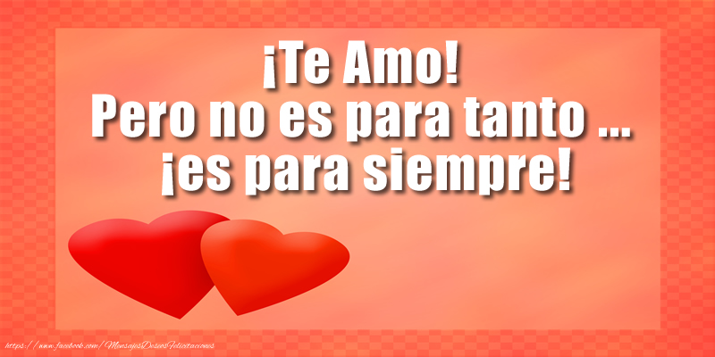 ¡Te Amo! Pero no es para tanto ... ¡es para siempre!
