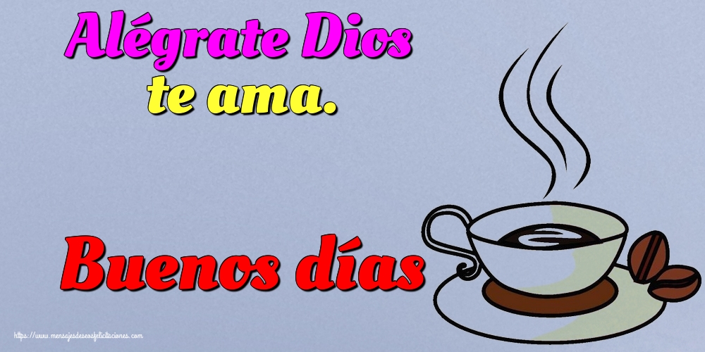 Felicitaciones de buenos días - Alégrate Dios te ama. Buenos días - mensajesdeseosfelicitaciones.com