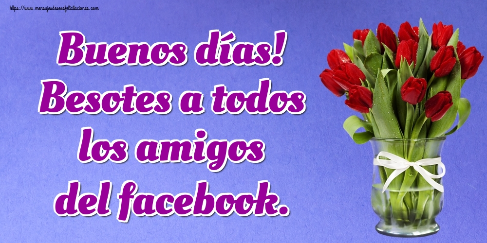 Felicitaciones de buenos días - Buenos días! Besotes a todos los amigos del facebook. - mensajesdeseosfelicitaciones.com