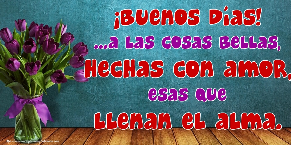 Felicitaciones de buenos días - ¡Buenos Días! ...a las cosas bellas, hechas con amor, esas que llenan el alma. - mensajesdeseosfelicitaciones.com