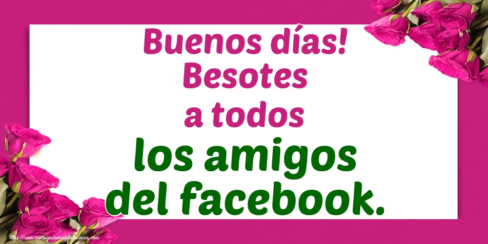 Felicitaciones de buenos días - Buenos días! Besotes a todos los amigos del facebook. - mensajesdeseosfelicitaciones.com