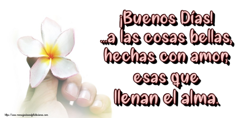 Felicitaciones de buenos días - ¡Buenos Días! ...a las cosas bellas, hechas con amor, esas que llenan el alma. - mensajesdeseosfelicitaciones.com