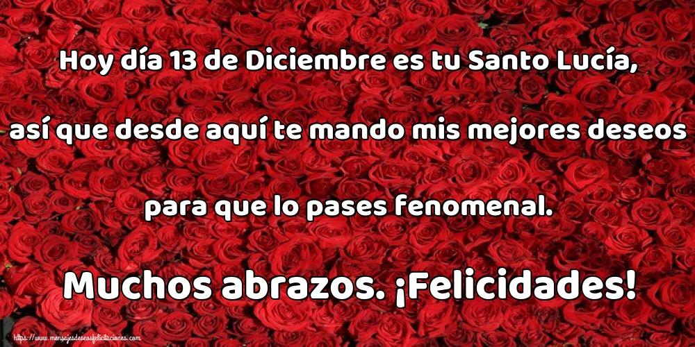 Hoy día 13 de Diciembre es tu Santo Lucía, así que desde aquí te mando mis mejores deseos para que lo pases fenomenal. Muchos abrazos. ¡Felicidades!