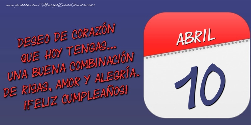 Felicitaciones para 10 Abril - Deseo de corazón que hoy tengas... Una buena combinación de risas, amor y alegría. ¡Feliz Cumpleaños! 10 Abril