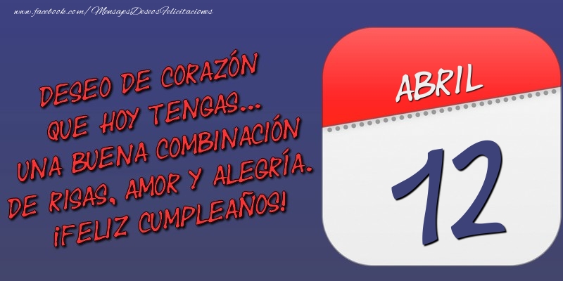 Felicitaciones para 12 Abril - Deseo de corazón que hoy tengas... Una buena combinación de risas, amor y alegría. ¡Feliz Cumpleaños! 12 Abril
