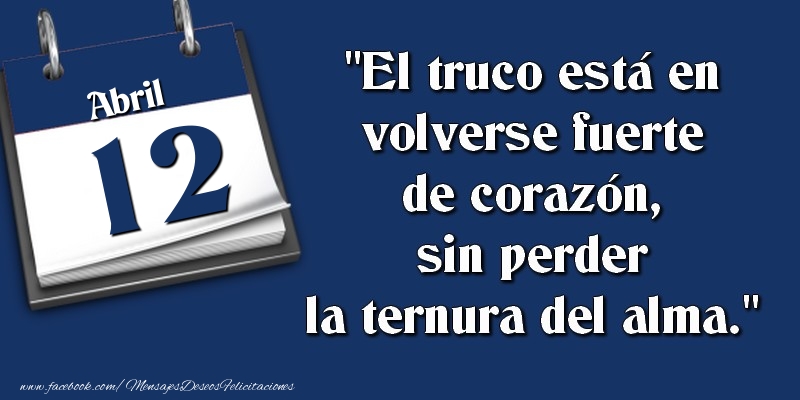 Felicitaciones para 12 Abril - El truco está en volverse fuerte de corazón, sin perder la ternura del alma. 12 Abril