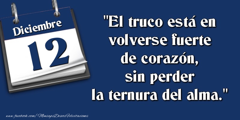 Felicitaciones para 12 Diciembre - El truco está en volverse fuerte de corazón, sin perder la ternura del alma. 12 Diciembre