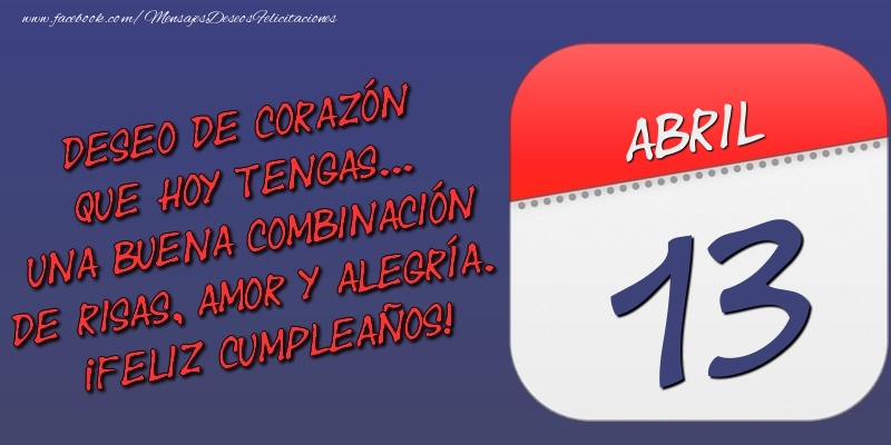 Felicitaciones para 13 Abril - Deseo de corazón que hoy tengas... Una buena combinación de risas, amor y alegría. ¡Feliz Cumpleaños! 13 Abril