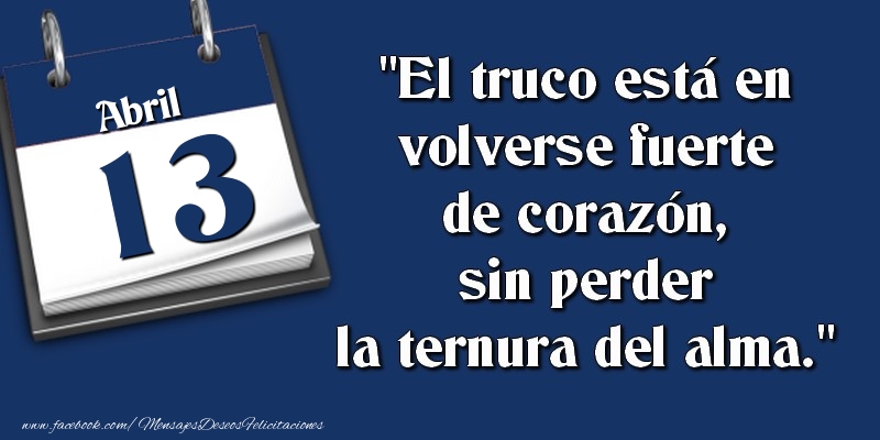 Felicitaciones para 13 Abril - El truco está en volverse fuerte de corazón, sin perder la ternura del alma. 13 Abril