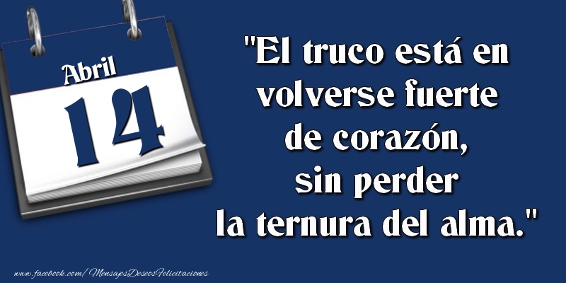 Felicitaciones para 14 Abril - El truco está en volverse fuerte de corazón, sin perder la ternura del alma. 14 Abril