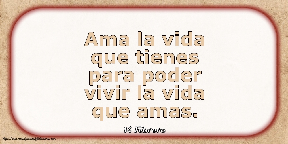 Felicitaciones para 14 Febrero - 14 Febrero - Ama la vida que tienes para poder vivir