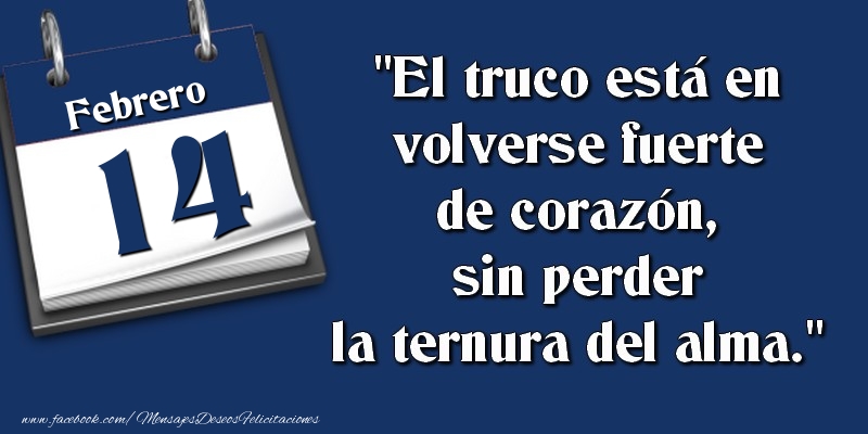 Felicitaciones para 14 Febrero - El truco está en volverse fuerte de corazón, sin perder la ternura del alma. 14 Febrero