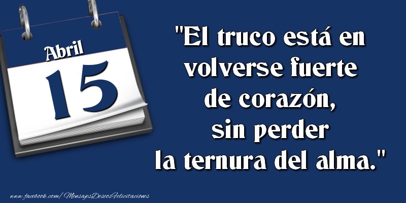 Felicitaciones para 15 Abril - El truco está en volverse fuerte de corazón, sin perder la ternura del alma. 15 Abril