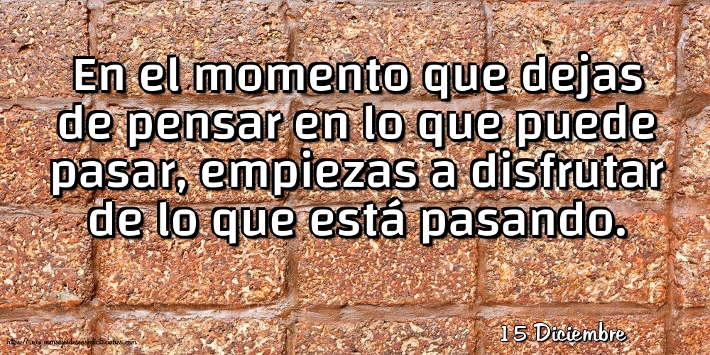 Felicitaciones para 15 Diciembre - 15 Diciembre - En el momento que dejas de pensar en lo que puede pasar