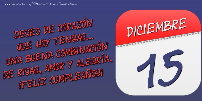Felicitaciones para 15 Diciembre - Deseo de corazón que hoy tengas... Una buena combinación de risas, amor y alegría. ¡Feliz Cumpleaños! 15 Diciembre