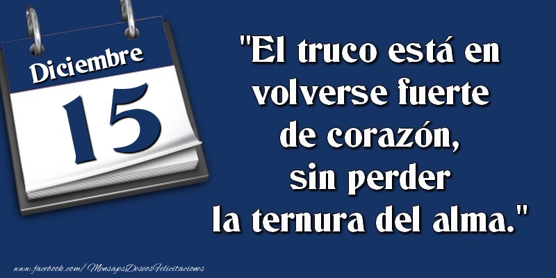 Felicitaciones para 15 Diciembre - El truco está en volverse fuerte de corazón, sin perder la ternura del alma. 15 Diciembre