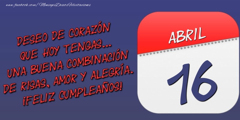 Felicitaciones para 16 Abril - Deseo de corazón que hoy tengas... Una buena combinación de risas, amor y alegría. ¡Feliz Cumpleaños! 16 Abril