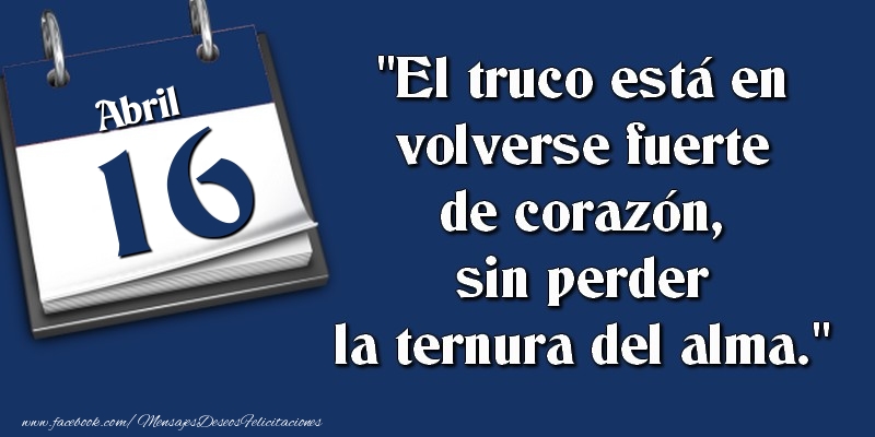 Felicitaciones para 16 Abril - El truco está en volverse fuerte de corazón, sin perder la ternura del alma. 16 Abril