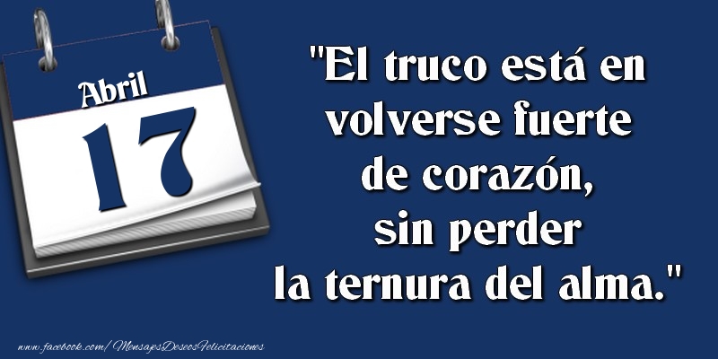 Felicitaciones para 17 Abril - El truco está en volverse fuerte de corazón, sin perder la ternura del alma. 17 Abril