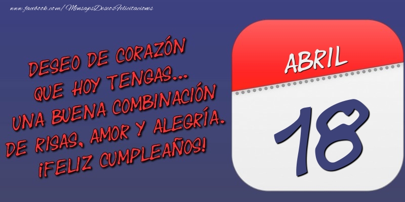 Felicitaciones para 18 Abril - Deseo de corazón que hoy tengas... Una buena combinación de risas, amor y alegría. ¡Feliz Cumpleaños! 18 Abril