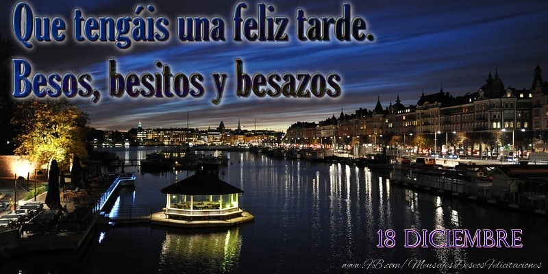 Felicitaciones para 18 Diciembre - 18 Diciembre - Que tengáis una feliz tarde. Besos, besitos y besazos