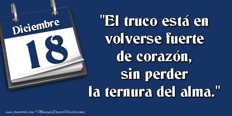 Felicitaciones para 18 Diciembre - El truco está en volverse fuerte de corazón, sin perder la ternura del alma. 18 Diciembre