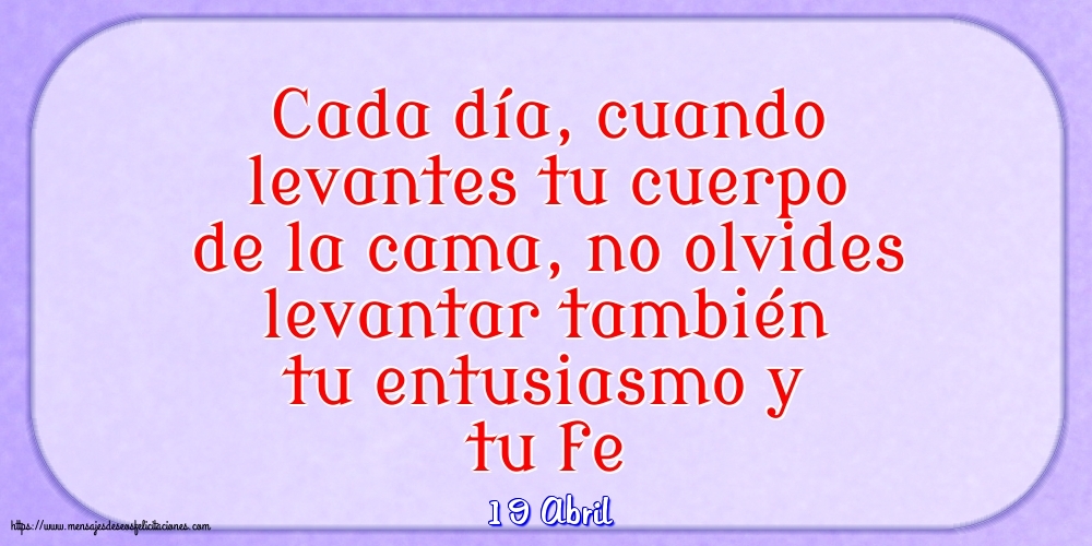 Felicitaciones para 19 Abril - 19 Abril - Cada día, cuando levantes tu cuerpo de la cama