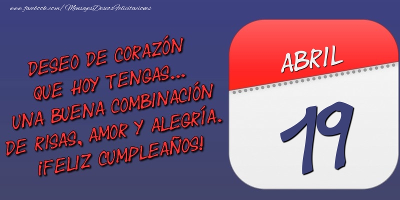 Felicitaciones para 19 Abril - Deseo de corazón que hoy tengas... Una buena combinación de risas, amor y alegría. ¡Feliz Cumpleaños! 19 Abril