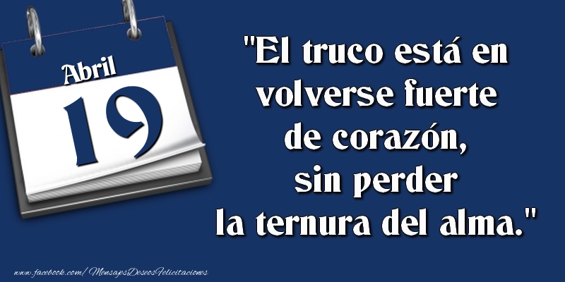 Felicitaciones para 19 Abril - El truco está en volverse fuerte de corazón, sin perder la ternura del alma. 19 Abril