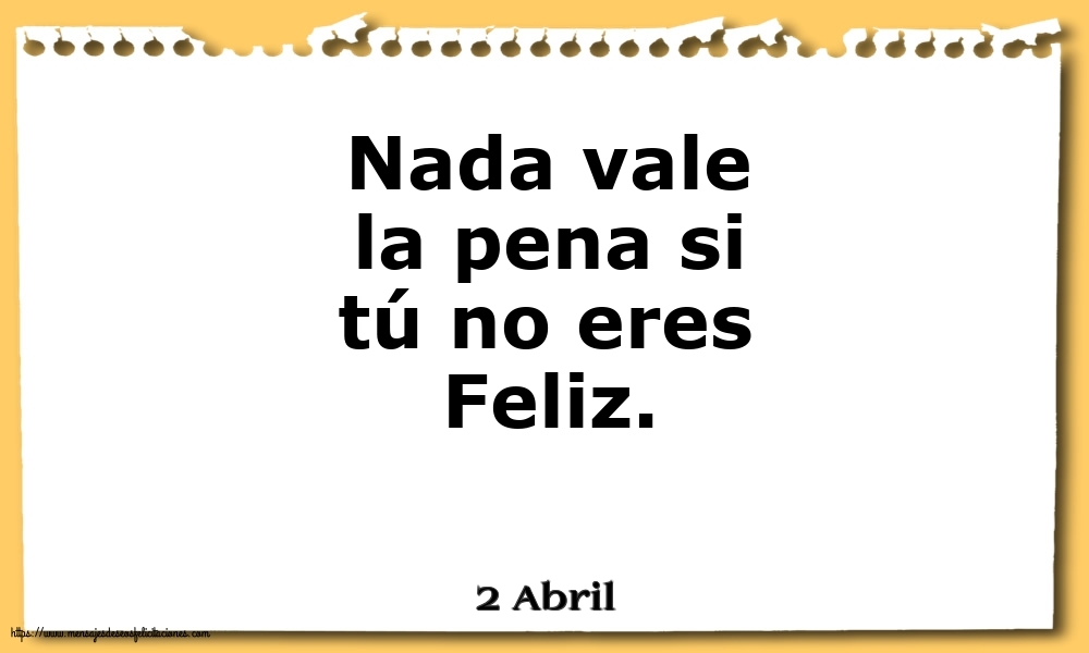 2 Abril - Nada vale la pena si tú no eres Feliz.