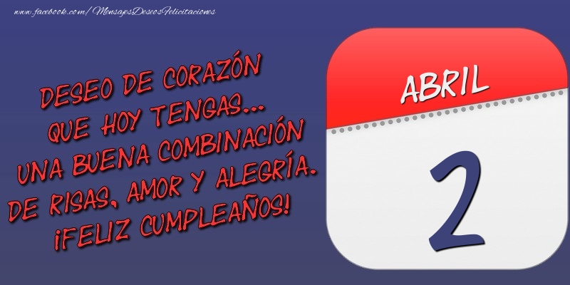 Felicitaciones para 2 Abril - Deseo de corazón que hoy tengas... Una buena combinación de risas, amor y alegría. ¡Feliz Cumpleaños! 2 Abril