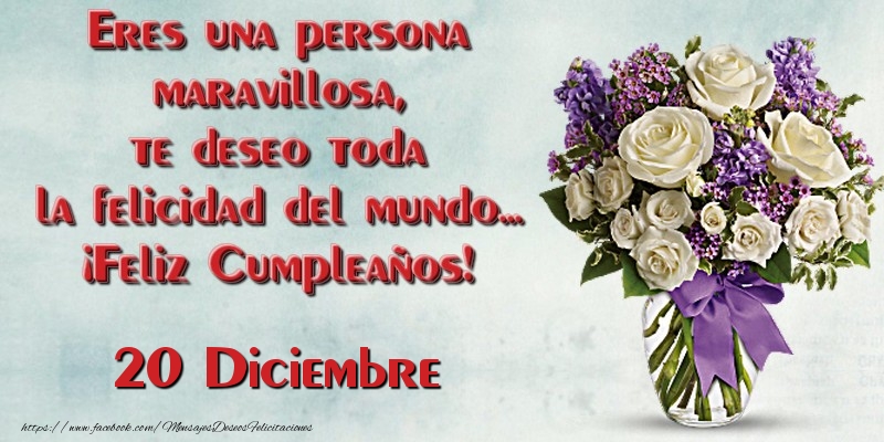 Felicitaciones para 20 Diciembre - Eres una persona maravillosa, te deseo toda la felicidad del mundo... ¡Feliz Cumpleaños!  Diciembre 20