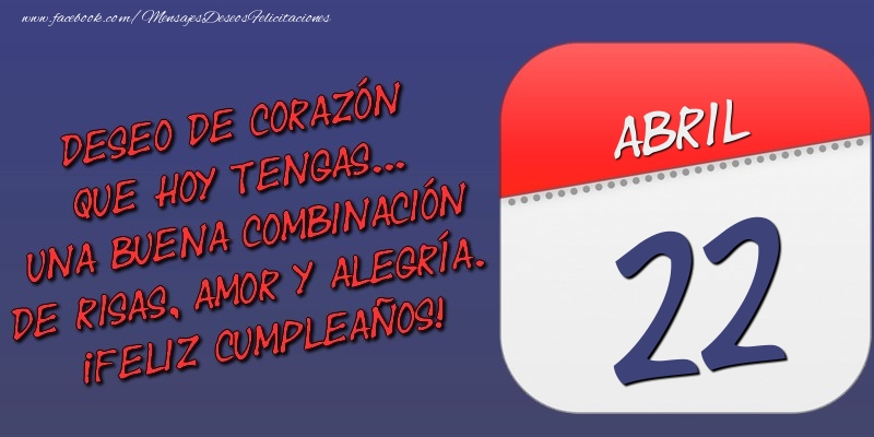 Felicitaciones para 22 Abril - Deseo de corazón que hoy tengas... Una buena combinación de risas, amor y alegría. ¡Feliz Cumpleaños! 22 Abril
