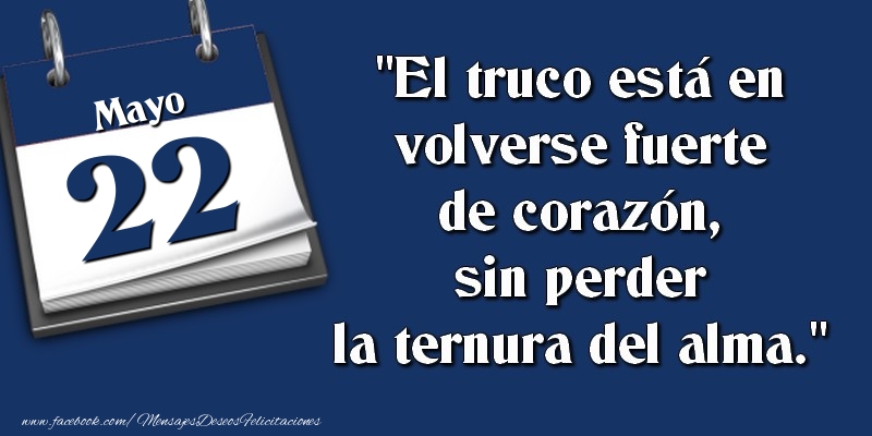 Felicitaciones para 22 Mayo - El truco está en volverse fuerte de corazón, sin perder la ternura del alma. 22 Mayo