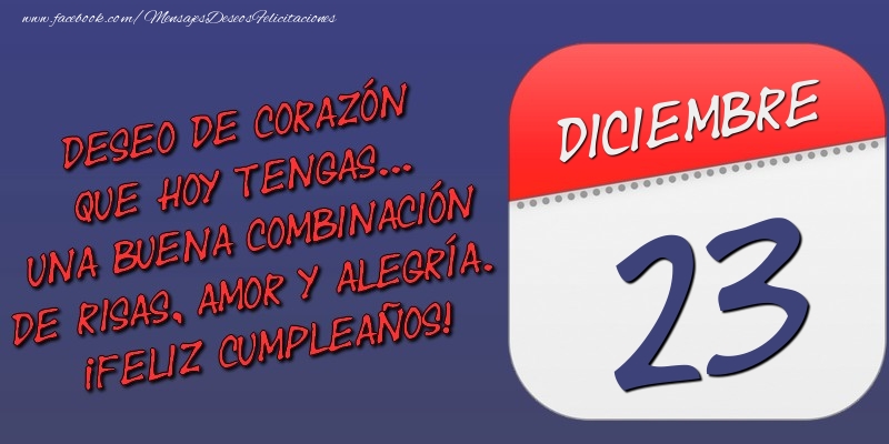 Felicitaciones para 23 Diciembre - Deseo de corazón que hoy tengas... Una buena combinación de risas, amor y alegría. ¡Feliz Cumpleaños! 23 Diciembre