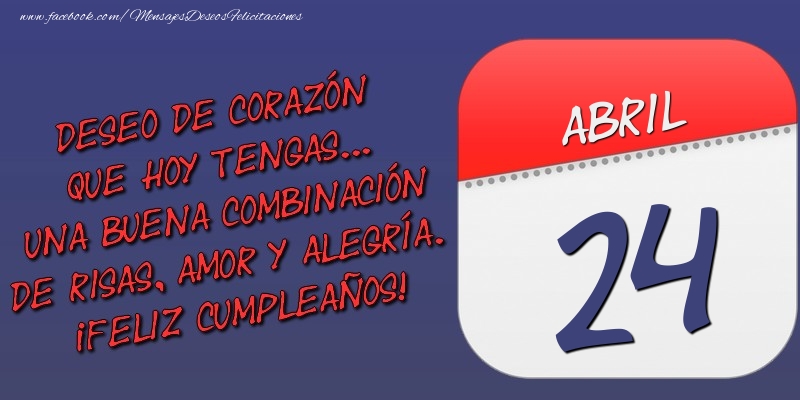 Felicitaciones para 24 Abril - Deseo de corazón que hoy tengas... Una buena combinación de risas, amor y alegría. ¡Feliz Cumpleaños! 24 Abril
