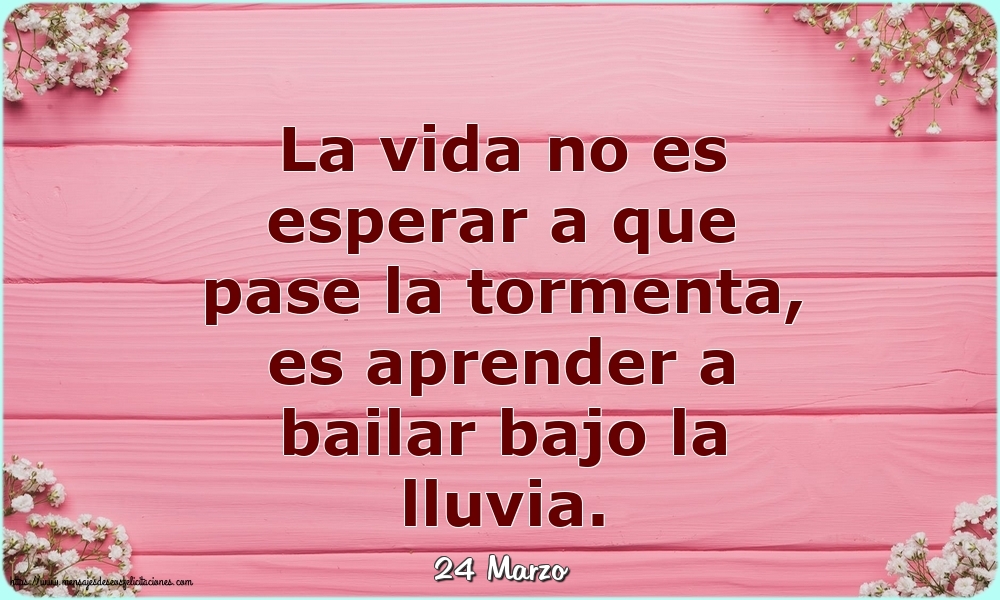 Felicitaciones para 24 Marzo - 24 Marzo - La vida no es esperar a que pase la tormenta