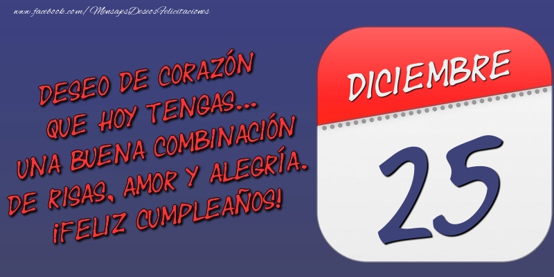 Felicitaciones para 25 Diciembre - Deseo de corazón que hoy tengas... Una buena combinación de risas, amor y alegría. ¡Feliz Cumpleaños! 25 Diciembre