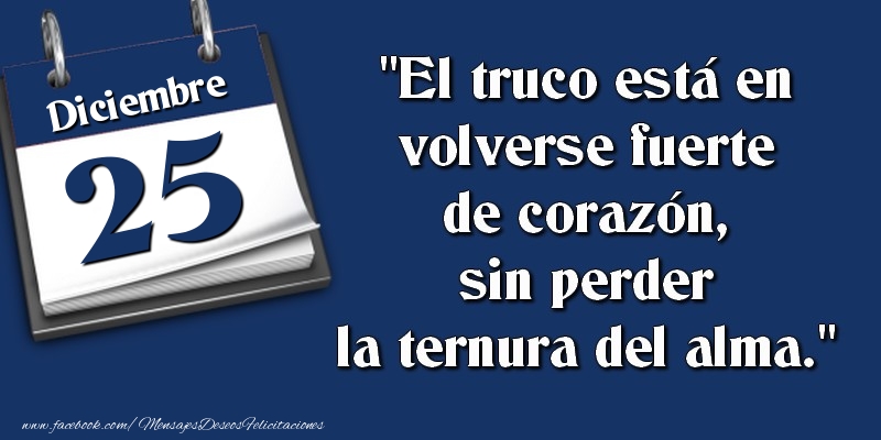 Felicitaciones para 25 Diciembre - El truco está en volverse fuerte de corazón, sin perder la ternura del alma. 25 Diciembre