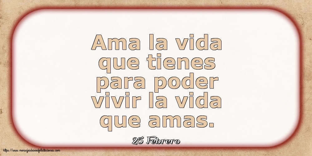 Felicitaciones para 25 Febrero - 25 Febrero - Ama la vida que tienes para poder vivir