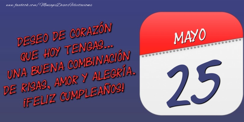 Felicitaciones para 25 Mayo - Deseo de corazón que hoy tengas... Una buena combinación de risas, amor y alegría. ¡Feliz Cumpleaños! 25 Mayo