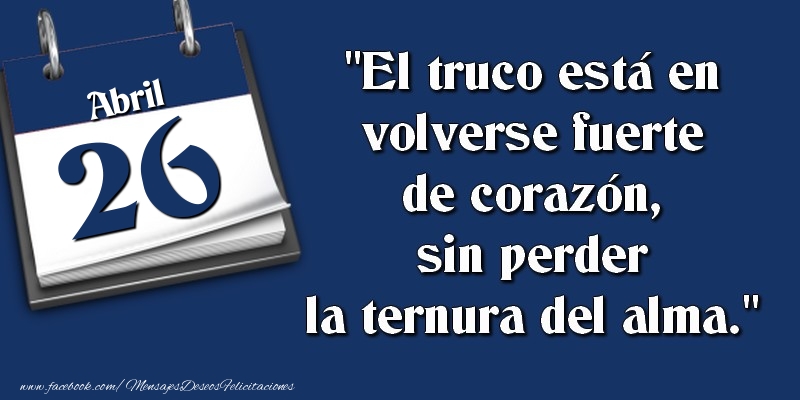 Felicitaciones para 26 Abril - El truco está en volverse fuerte de corazón, sin perder la ternura del alma. 26 Abril
