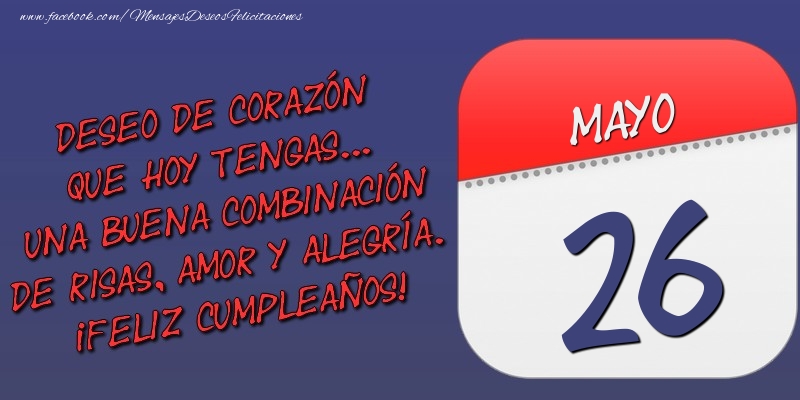 Felicitaciones para 26 Mayo - Deseo de corazón que hoy tengas... Una buena combinación de risas, amor y alegría. ¡Feliz Cumpleaños! 26 Mayo