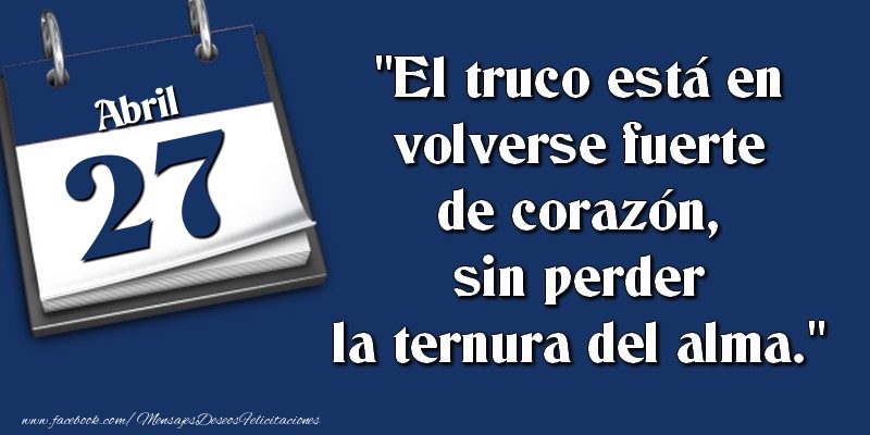 Felicitaciones para 27 Abril - El truco está en volverse fuerte de corazón, sin perder la ternura del alma. 27 Abril
