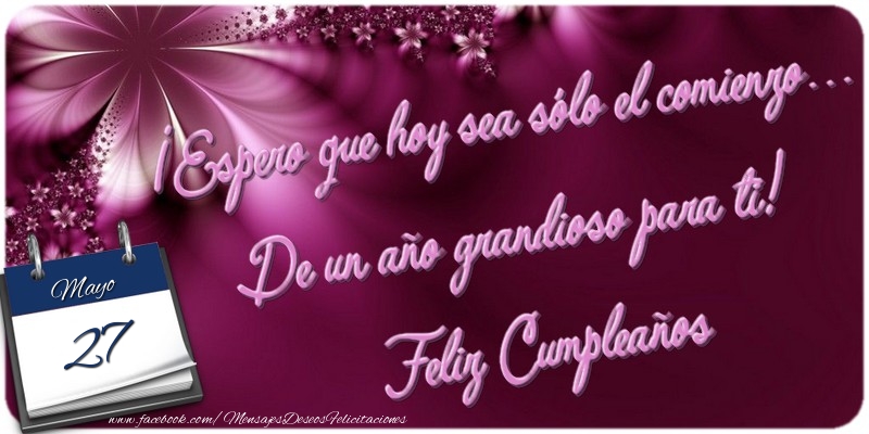Felicitaciones para 27 Mayo - ¡Espero que hoy sea sólo el comienzo... De un año grandioso para ti! Feliz Cumpleaños. 27 Mayo