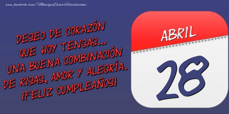 Felicitaciones para 28 Abril - Deseo de corazón que hoy tengas... Una buena combinación de risas, amor y alegría. ¡Feliz Cumpleaños! 28 Abril