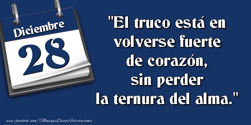 Felicitaciones para 28 Diciembre - El truco está en volverse fuerte de corazón, sin perder la ternura del alma. 28 Diciembre