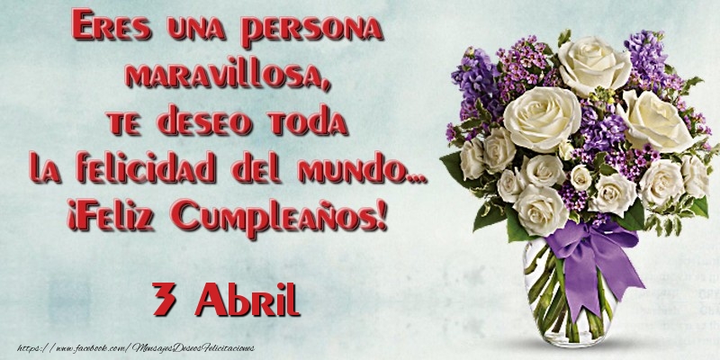 Felicitaciones para 3 Abril - Eres una persona maravillosa, te deseo toda la felicidad del mundo... ¡Feliz Cumpleaños!  Abril 3