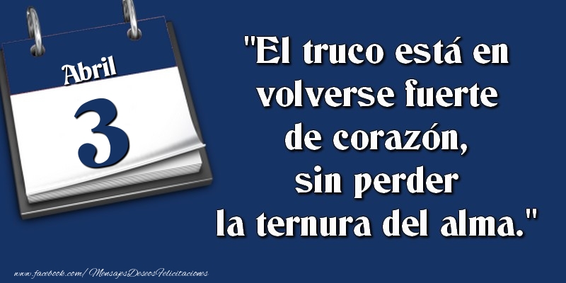 Felicitaciones para 3 Abril - El truco está en volverse fuerte de corazón, sin perder la ternura del alma. 3 Abril