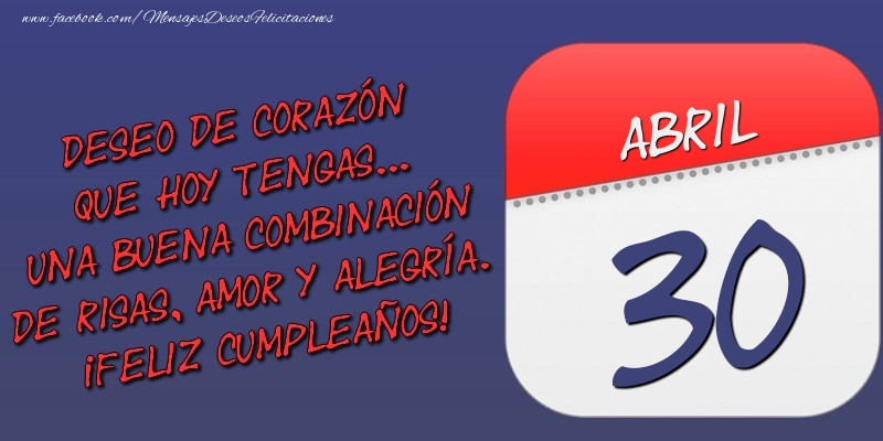 Felicitaciones para 30 Abril - Deseo de corazón que hoy tengas... Una buena combinación de risas, amor y alegría. ¡Feliz Cumpleaños! 30 Abril